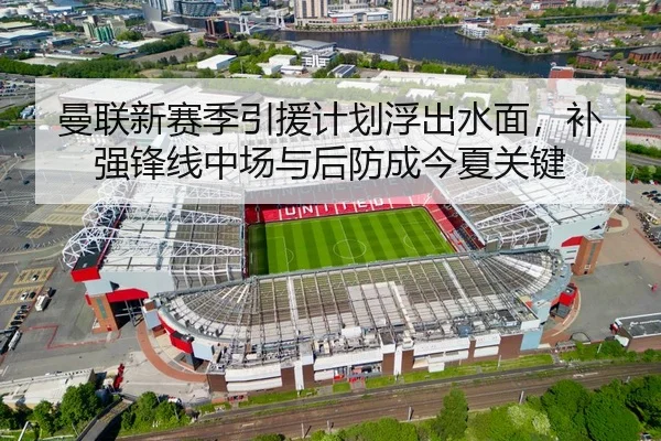 曼联新赛季引援计划浮出水面，补强锋线中场与后防成今夏关键